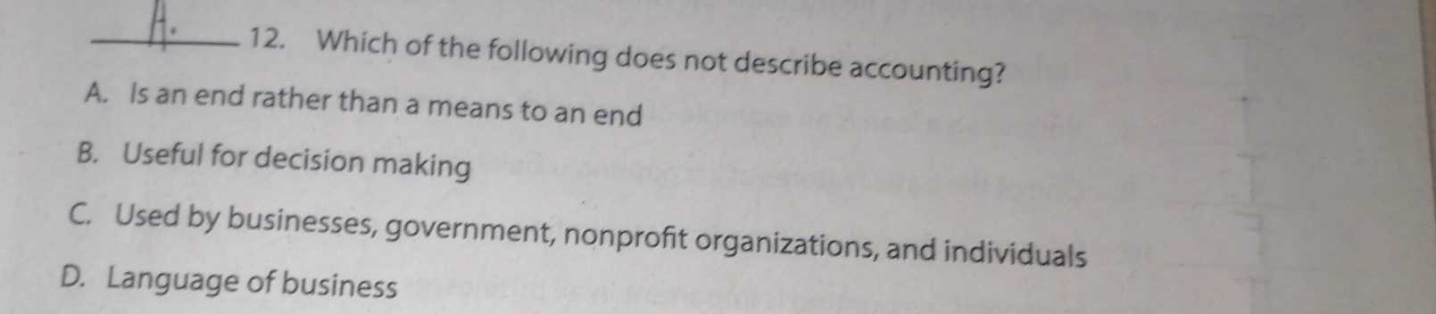 Which of the following does not describe accounting?
A. Is an end rather than a means to an end
B. Useful for decision making
C. Used by businesses, government, nonprofit organizations, and individuals
D. Language of business