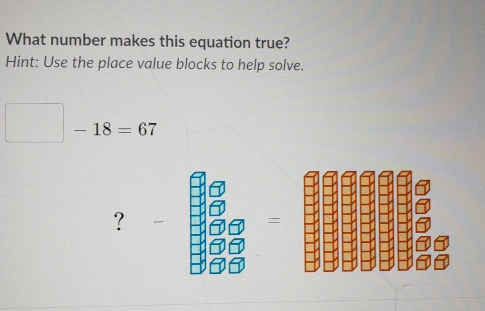 What number makes this equation true? 
Hint: Use the place value blocks to help solve.
-18=67
? - 
=