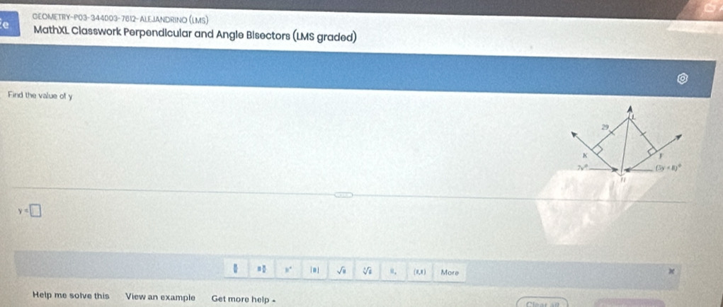 GEOMETRY-P03-344003-7612- ALEJANDRINO (LMS) 
e MathXL Classwork Perpendicular and Angle Bisectors (LMS graded) 
Find the value of y
29
K F 
7√ (3y+8)^circ 
1
y=□
,. sqrt(□ ) Vũ u. () More x
Help me solve this View an example Get more help -