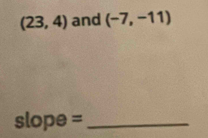 (23,4) and (-7,-11)
slo pe =_