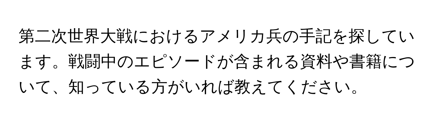 第二次世界大戦におけるアメリカ兵の手記を探しています。戦闘中のエピソードが含まれる資料や書籍について、知っている方がいれば教えてください。