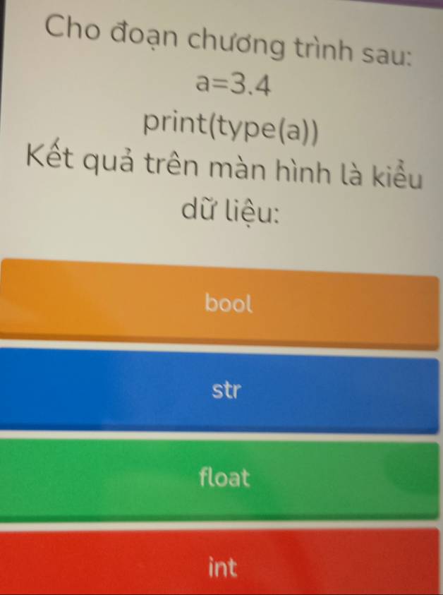 Cho đoạn chương trình sau:
a=3.4
print(type(a))
Kết quả trên màn hình là kiểu
dữ liệu:
bool
str
float
int