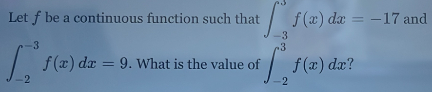 Let fbe a continuous function such that ∈t _(-3)^3f(x)dx=-17 and
∈t _(-2)^(-3)f(x)dx=9. What is the value of ∈t _(-2)^3f(x)dx 1