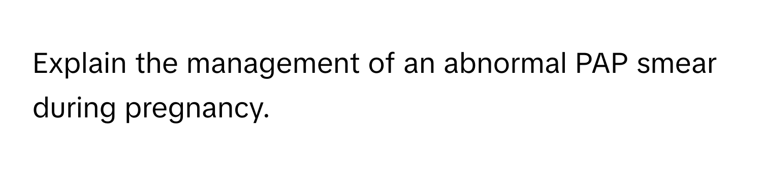 Explain the management of an abnormal PAP smear during pregnancy.