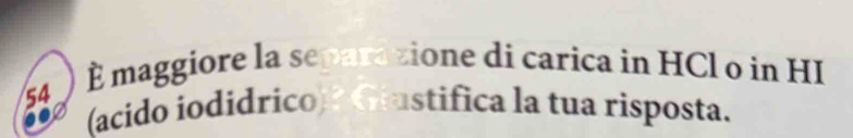 É maggiore la separazione di carica in HCl o in HI
54 (acido iodidrico) ? Giustifica la tua risposta.