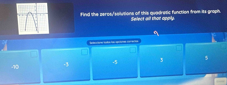 Find the zeros/solutions of this quadratic function from its graph.
Select all that apply.
Seleccione todas las opciones correctas
-10 -3 -5 3 5
Envee