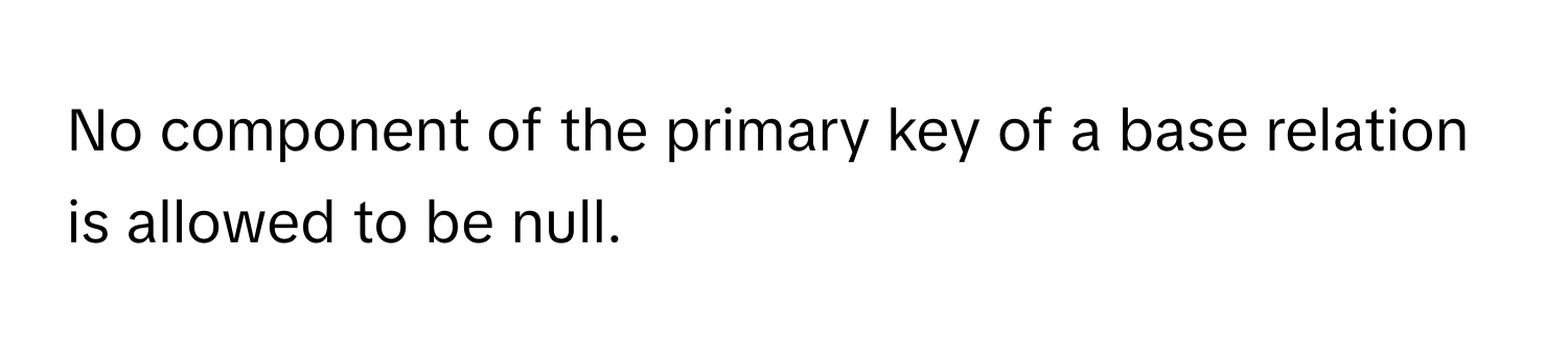 No component of the primary key of a base relation is allowed to be null.