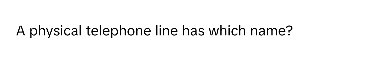 A physical telephone line has which name?