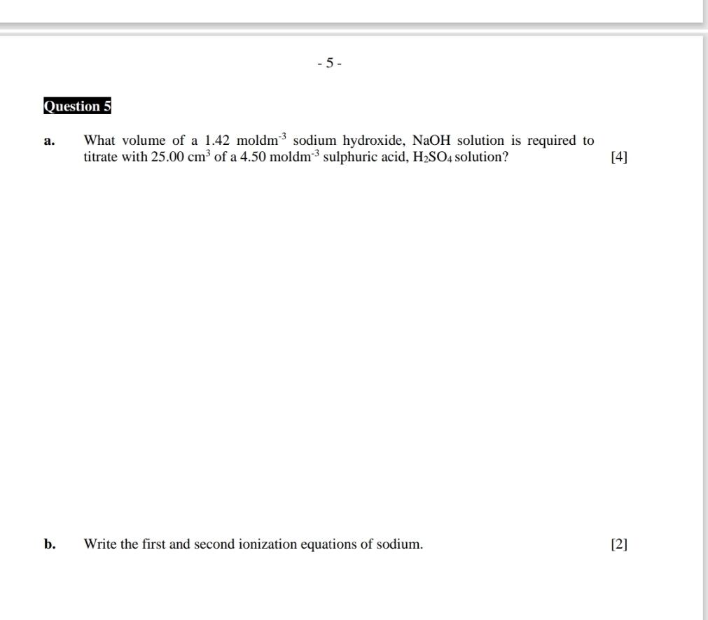 What volume of a 1.42moldm^(-3) sodium hydroxide, NaOH solution is required to 
titrate with 25.00cm^3 of a 4.50moldm^(-3) sulphuric acid, H_2SO_4 solution? [4] 
b. Write the first and second ionization equations of sodium. [2]