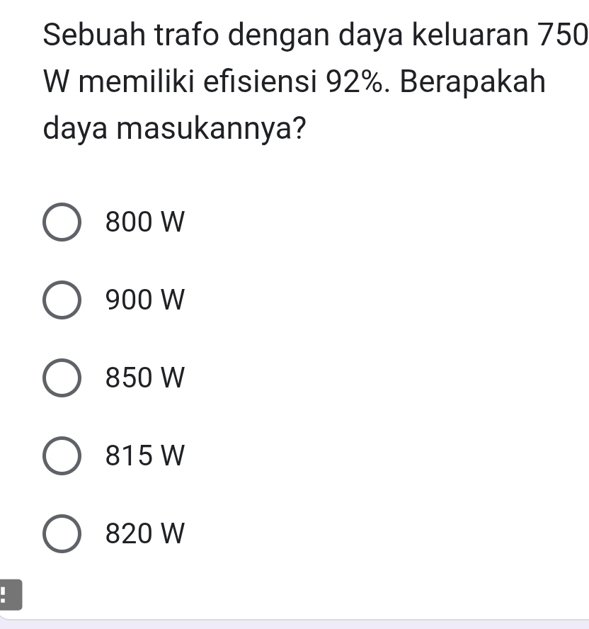 Sebuah trafo dengan daya keluaran 750
W memiliki efisiensi 92%. Berapakah
daya masukannya?
800 W
900 W
850 W
815 W
820 W