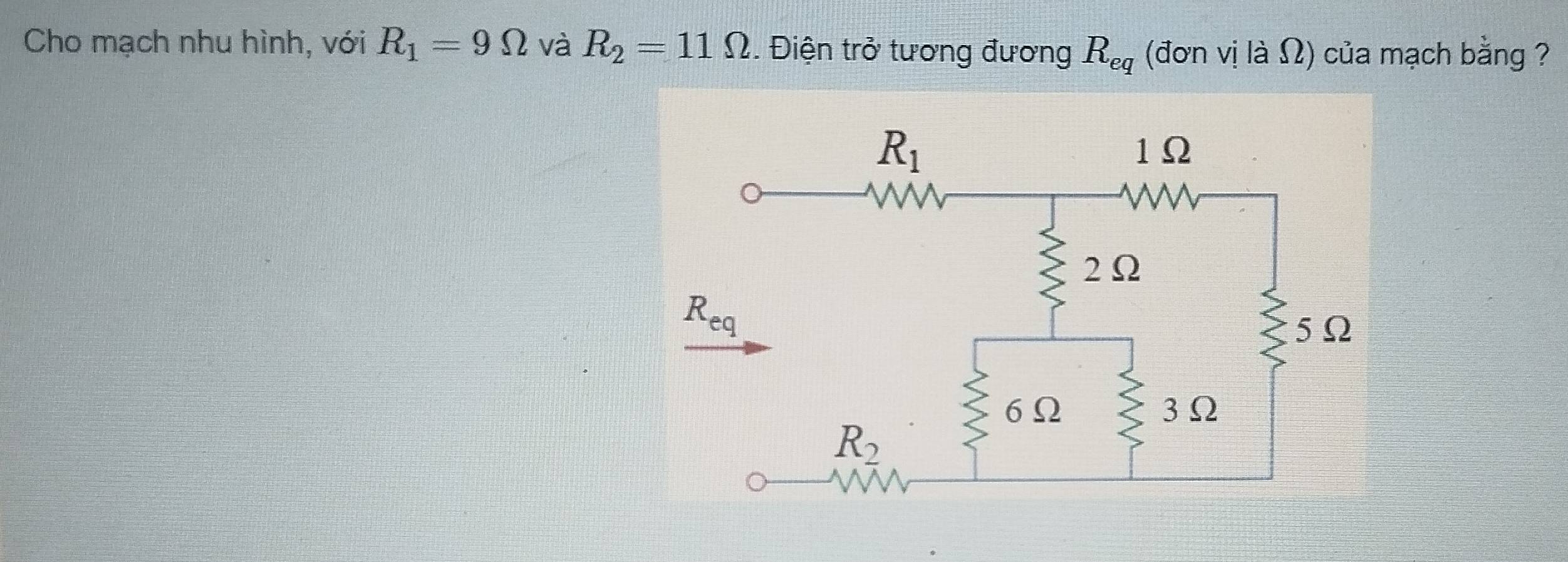 Cho mạch nhu hình, với R_1=9Omega và R_2=11Omega. Điện trở tương đương R_eq (đơn vị là Ω) của mạch bằng ?