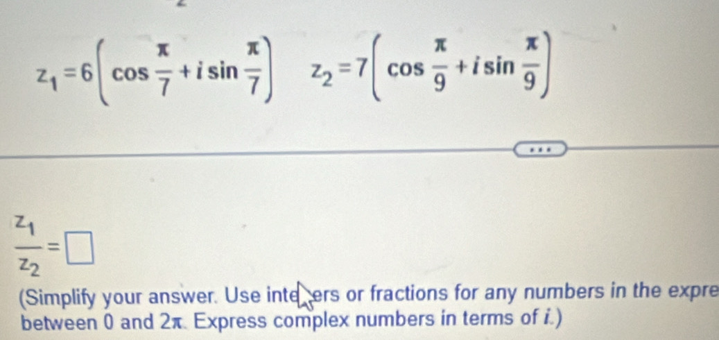 z_1=6(cos  π /7 +isin  π /7 )z_2=7(cos  π /9 +isin  π /9 )
frac z_1z_2=□
(Simplify your answer. Use intecers or fractions for any numbers in the expre 
between 0 and 2π Express complex numbers in terms of i.)