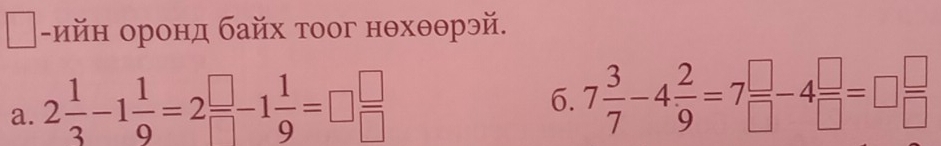 ийн оронд байх тоог нθхθθрэй. 
a. 2 1/3 -1 1/9 =2 □ /□  -1 1/9 =□  □ /□  
6. 7 3/7 -4 2/9 =7 □ /□  -4 □ /□  =□  □ /□  