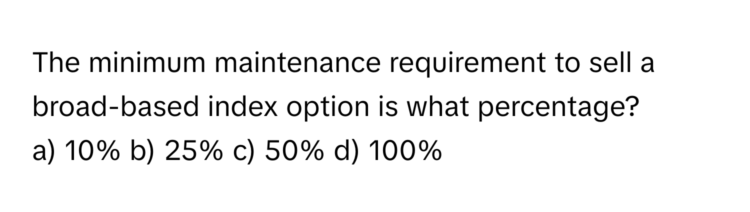 The minimum maintenance requirement to sell a broad-based index option is what percentage?

a) 10% b) 25% c) 50% d) 100%