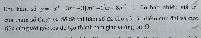 Cho hàm số y=-x^3+3x^2+3(m^2-1)x-3m^2-1 Có bao nhiêu giá trị 
của tham số thực m để đồ thị hàm số đã cho có các điểm cực đại và cực 
tiểu cùng với gốc tọa độ tạo thành tam giác vuông tại O .