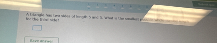 1 4 s 
Submut qiiu 
A triangle has two sides of length 5 and 5. What is the smallest possible whole number i g 
for the third side? 
Save answer