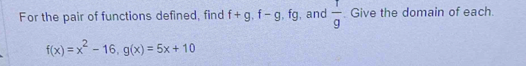 For the pair of functions defined, find f+g, f-g , fg, and  1/9  Give the domain of each.
f(x)=x^2-16, g(x)=5x+10