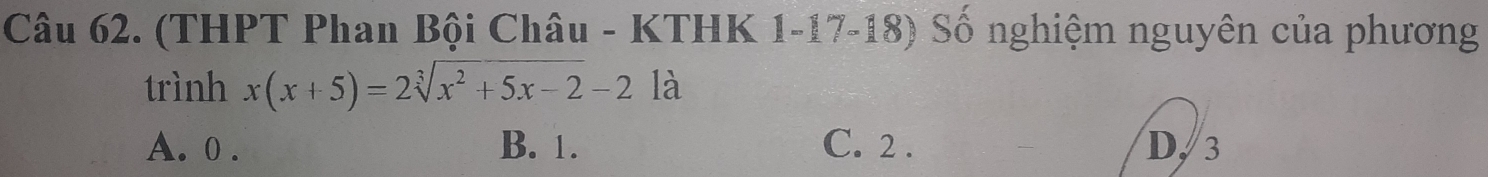 (THPT Phan Bội Châu - KTHK 1-17-18) Số nghiệm nguyên của phương
trình x(x+5)=2sqrt[3](x^2+5x-2)-2 là
A. 0. B. 1. C. 2. D, 3