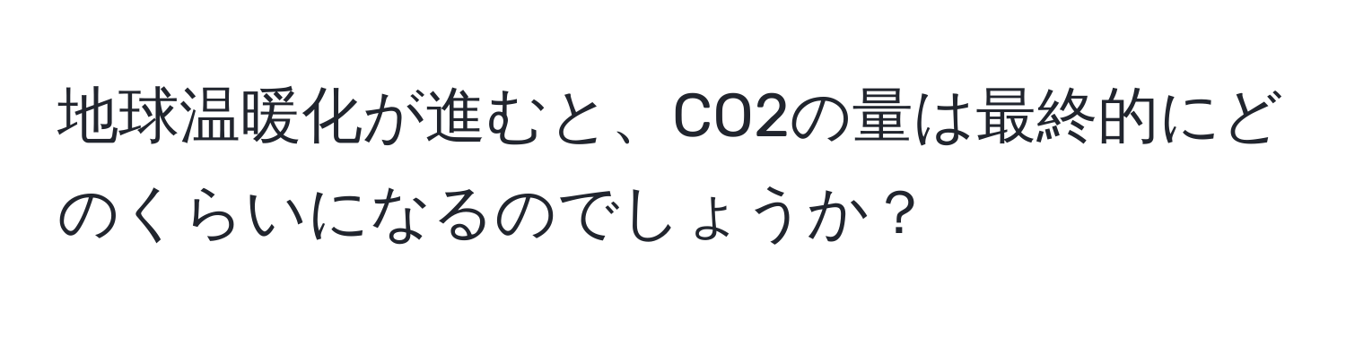 地球温暖化が進むと、CO2の量は最終的にどのくらいになるのでしょうか？