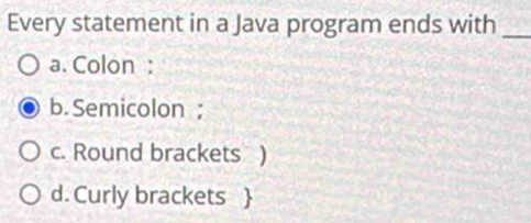 Every statement in a Java program ends with_
a. Colon :
b. Semicolon ;
c. Round brackets )
d. Curly brackets 