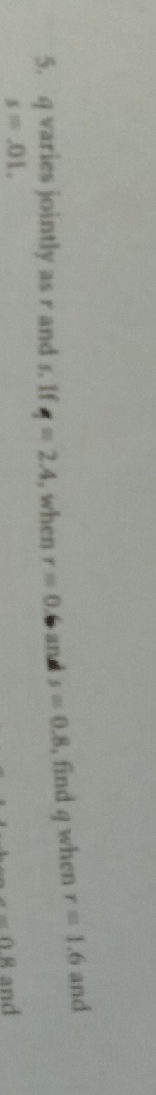 q varies jointly as r and s. If q=2.4 , when r=0 6 and s=0.8 , find q when r=1.6 and
s=.01. and
a=0.8