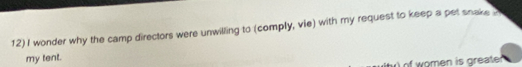 12)I wonder why the camp directors were unwilling to (comply, vie) with my request to keep a pet snake c 
my tent. 
of w omen is greater