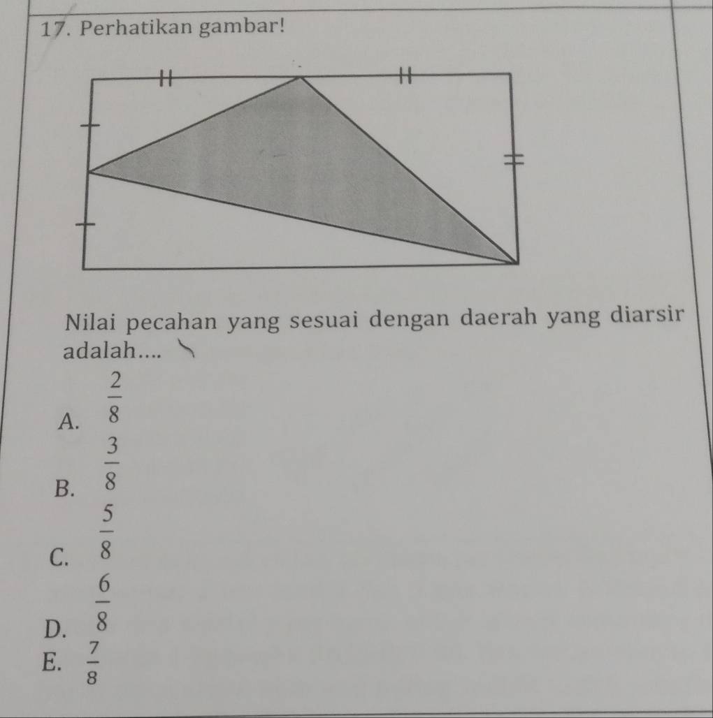 Perhatikan gambar!
Nilai pecahan yang sesuai dengan daerah yang diarsir
adalah....
A.  2/8 
B.  3/8 
C.  5/8 
D.  6/8 
E.  7/8 