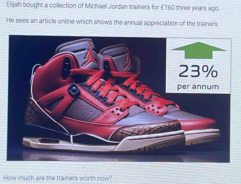 Elijah bought a collection of Michael Jordan trainers for £160 three years ago. 
He sees an article online which shows the annual appreciation of the trainers. 
How much are the trainers worth now?