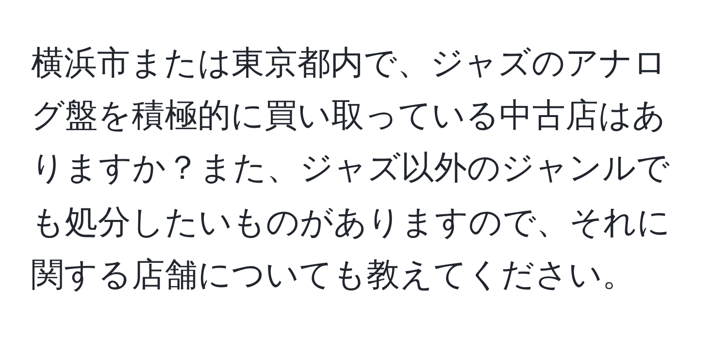 横浜市または東京都内で、ジャズのアナログ盤を積極的に買い取っている中古店はありますか？また、ジャズ以外のジャンルでも処分したいものがありますので、それに関する店舗についても教えてください。