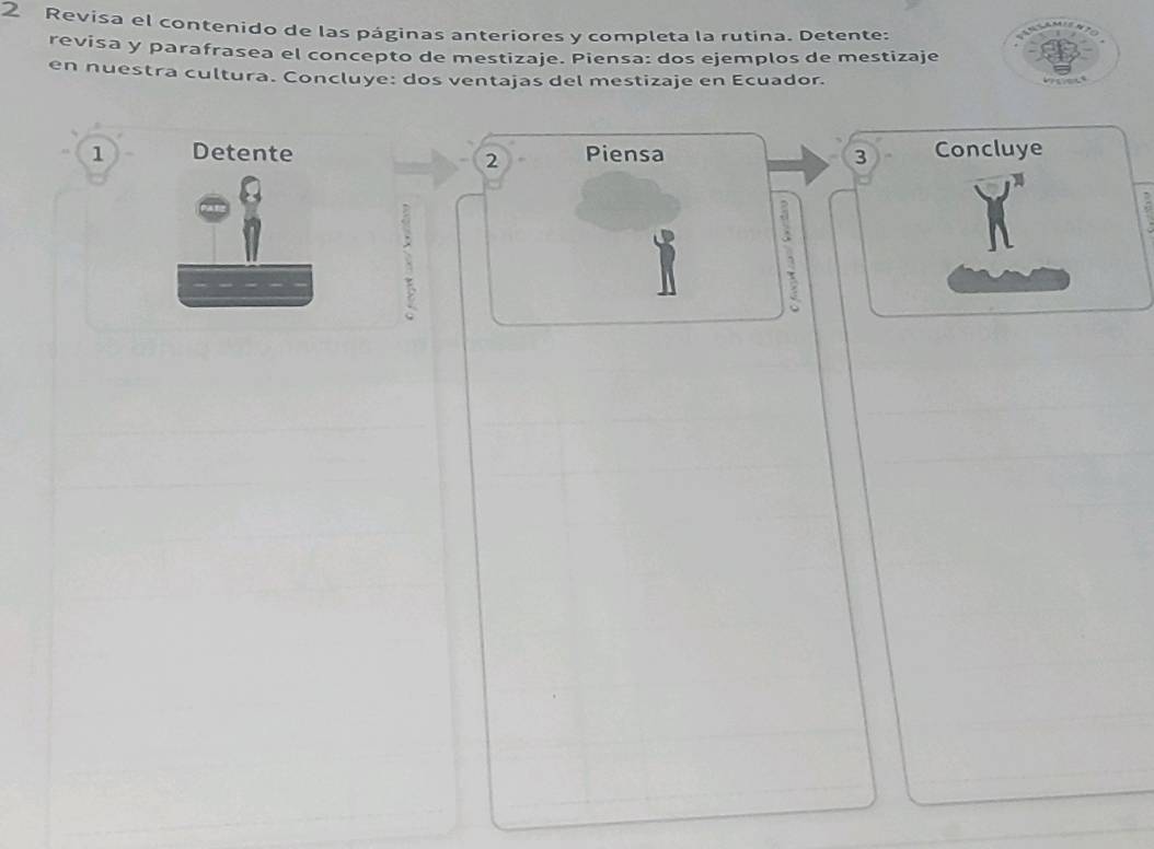 Revisa el contenido de las páginas anteriores y completa la rutina. Detente: 
revisa y parafrasea el concepto de mestizaje. Piensa: dos ejemplos de mestizaje 
en nuestra cultura. Concluye: dos ventajas del mestizaje en Ecuador. 
1 Detente Piensa 3 Concluye 
2