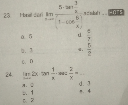 Hasil dari limlimits _xto ∈fty frac 5· tan  3/x (1-cos  6/x ) adalah ... HOTS
a. 5
d.  6/7 
b⩽ 3 e.  5/2 
c. 0
24. limlimits _xto ∈fty 2x· tan  1/x · sec  2/x =·s ·
a⩾ 0 d⩾ 3
b. 1 e. 4
c. 2