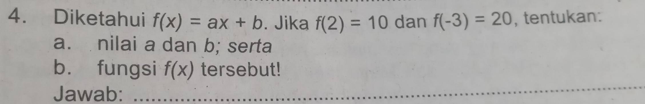 Diketahui f(x)=ax+b. Jika f(2)=10 dan f(-3)=20 , tentukan: 
a. nilai a dan b; serta 
b. fungsi f(x) tersebut! 
Jawab: