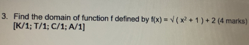 Find the domain of function f defined by f(x)=sqrt((x^2+1)+2) (4 marks) 
[ K/1; T/1; C/1; A/1]