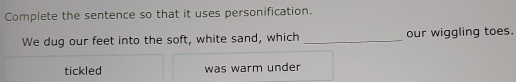 Complete the sentence so that it uses personification.
We dug our feet into the soft, white sand, which _our wiggling toes.
tickled was warm under