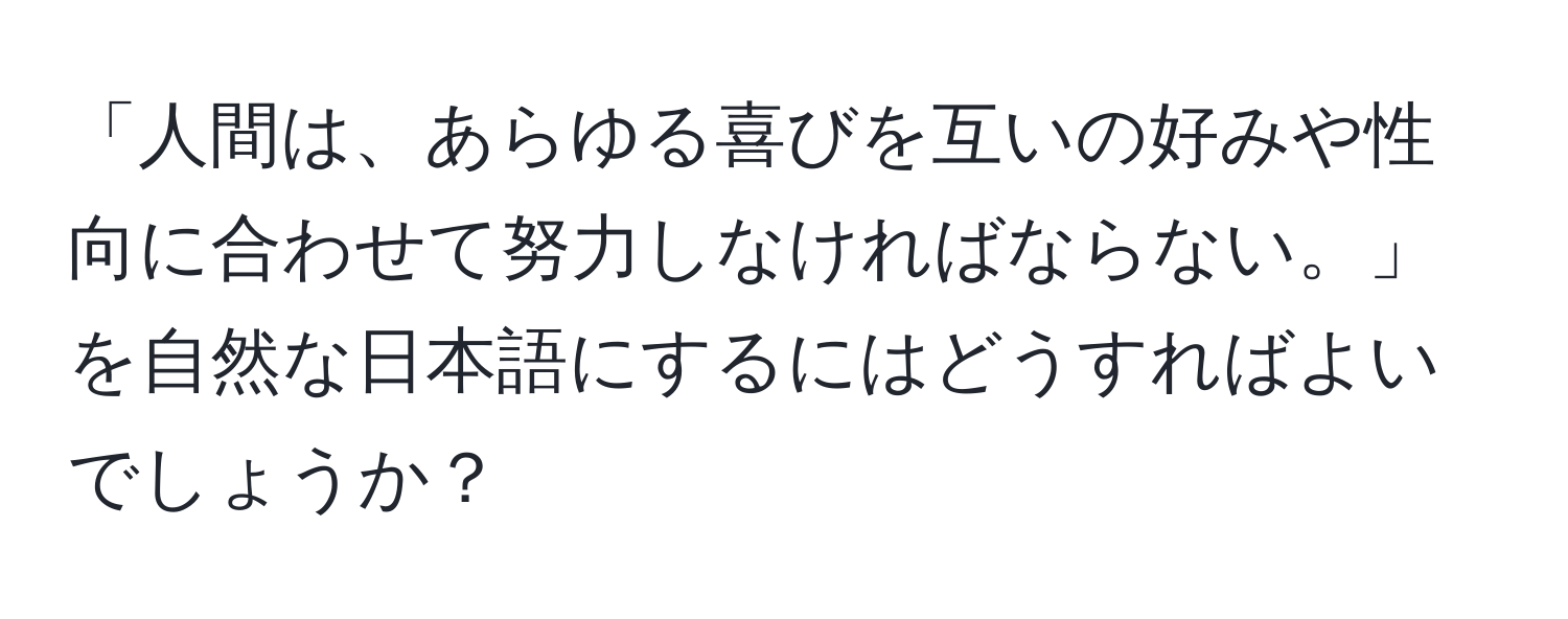 「人間は、あらゆる喜びを互いの好みや性向に合わせて努力しなければならない。」を自然な日本語にするにはどうすればよいでしょうか？