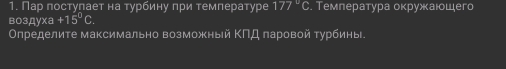 Пар πостуπает на турбину при температуре 177°C. Темπература оκружκаιοшιего 
воздуха +15^0C. 
Олределите максимально возможный ΚΠД πаровой турбины.