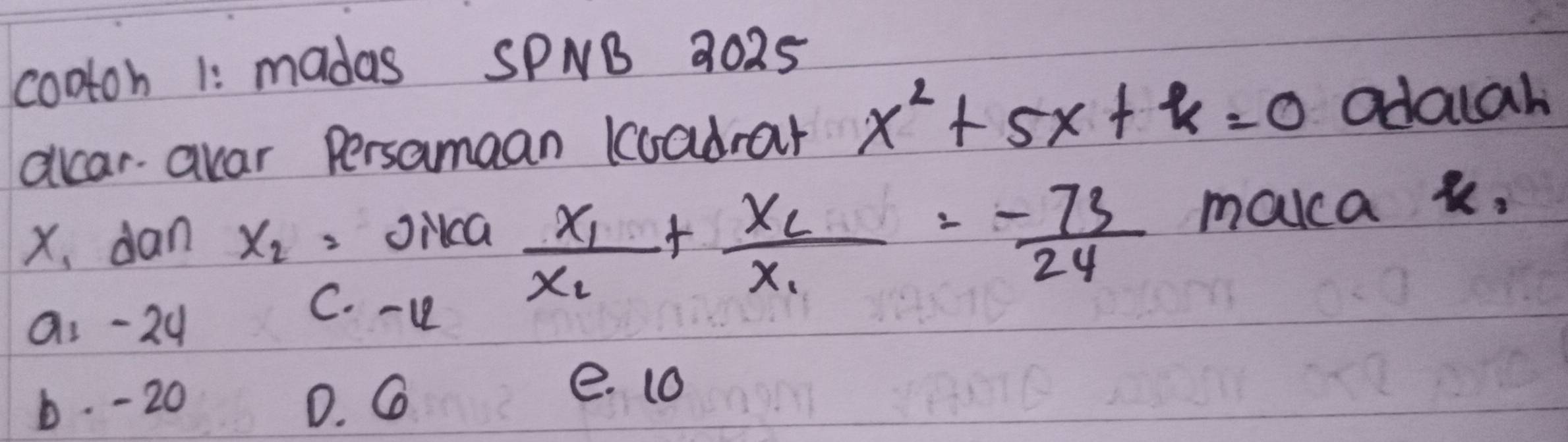 cootoh 1: madas SPNB 2025
ollcaravar Persamaan loadrar x^2+5x+k=0 odalah
X, dan x_2= Oikca
frac x_1x_2+frac x_2x_1= (-73)/24  makca k.
9. -24
C. - 1
b. - 20 D. G
e. 10