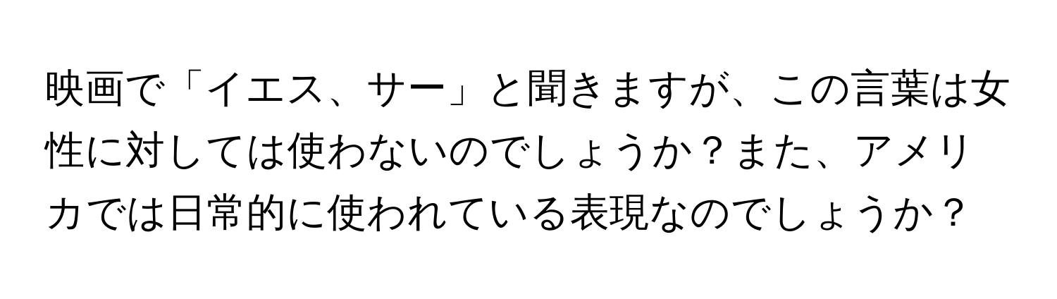 映画で「イエス、サー」と聞きますが、この言葉は女性に対しては使わないのでしょうか？また、アメリカでは日常的に使われている表現なのでしょうか？