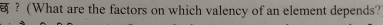 ？(What are the factors on which valency of an element depends?