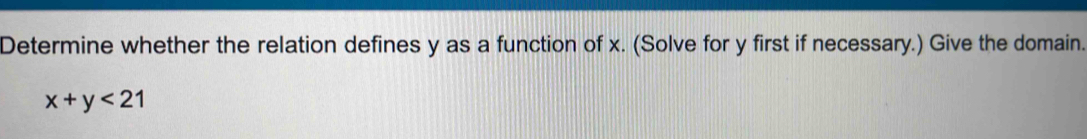 Determine whether the relation defines y as a function of x. (Solve for y first if necessary.) Give the domain.
x+y<21</tex>