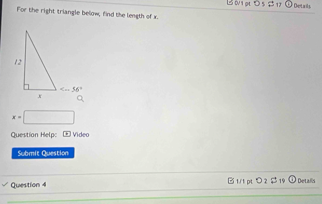 つ 52 17 O Details
For the right triangle below, find the length of x.
x=□
Question Help: * Video
Submit Question
C 1/1 pt
Question 4  2 % 19 00 Details