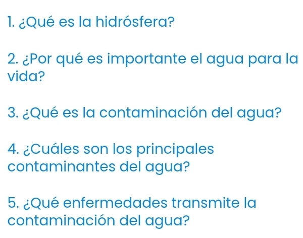 ¿Qué es la hidrósfera? 
2. ¿Por qué es importante el agua para la 
vida? 
3. ¿Qué es la contaminación del agua? 
4. ¿Cuáles son los principales 
contaminantes del agua? 
5. ¿Qué enfermedades transmite la 
contaminación del agua?