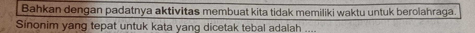 Bahkan dengan padatnya aktivitas membuat kita tidak memiliki waktu untuk berolahraga. 
Sinonim yang tepat untuk kata yang dicetak tebal adalah ....