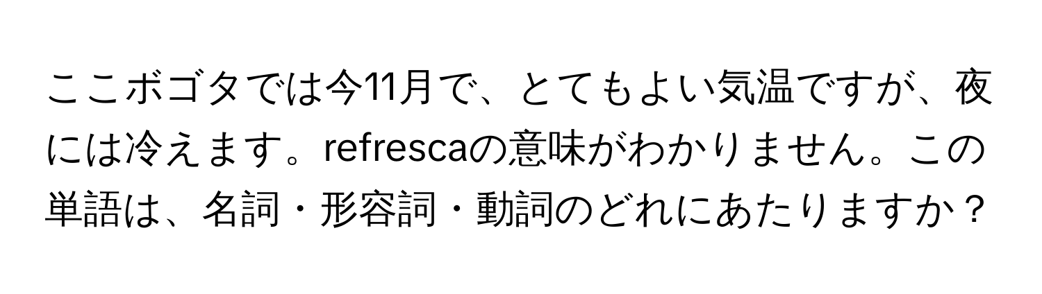 ここボゴタでは今11月で、とてもよい気温ですが、夜には冷えます。refrescaの意味がわかりません。この単語は、名詞・形容詞・動詞のどれにあたりますか？