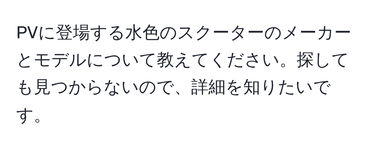 PVに登場する水色のスクーターのメーカーとモデルについて教えてください。探しても見つからないので、詳細を知りたいです。