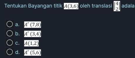 Tentukan Bayangan titik A(3,6) oleh translasi beginbmatrix 4 2endbmatrix adala
a. A'(7,8)
b. A'(3,4)
C. A(1,2)
d. A'(5,6)