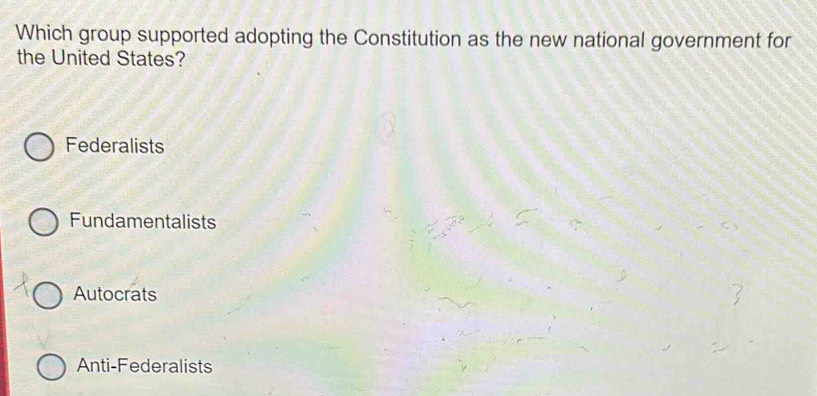 Which group supported adopting the Constitution as the new national government for
the United States?
Federalists
Fundamentalists
Autocrats
Anti-Federalists