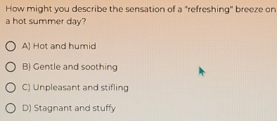 How might you describe the sensation of a "refreshing" breeze on
a hot summer day?
A) Hot and humid
B) Gentle and soothing
C) Unpleasant and stifling
D) Stagnant and stuffy