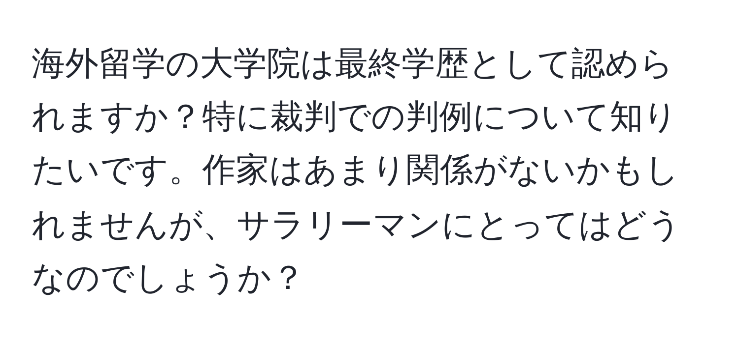 海外留学の大学院は最終学歴として認められますか？特に裁判での判例について知りたいです。作家はあまり関係がないかもしれませんが、サラリーマンにとってはどうなのでしょうか？