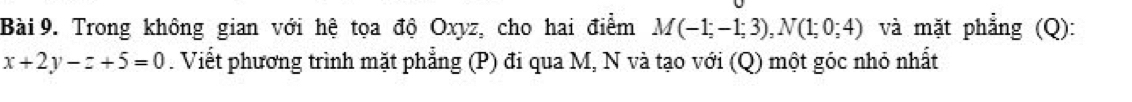 Trong không gian với hệ tọa độ Oxyz, cho hai điểm M(-1;-1;3), N(1;0;4) và mặt phẳng (Q):
x+2y-z+5=0. Viết phương trình mặt phẳng (P) đi qua M, N và tạo với (Q) một góc nhỏ nhất